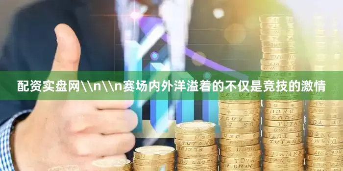 配资实盘网\n\n赛场内外洋溢着的不仅是竞技的激情