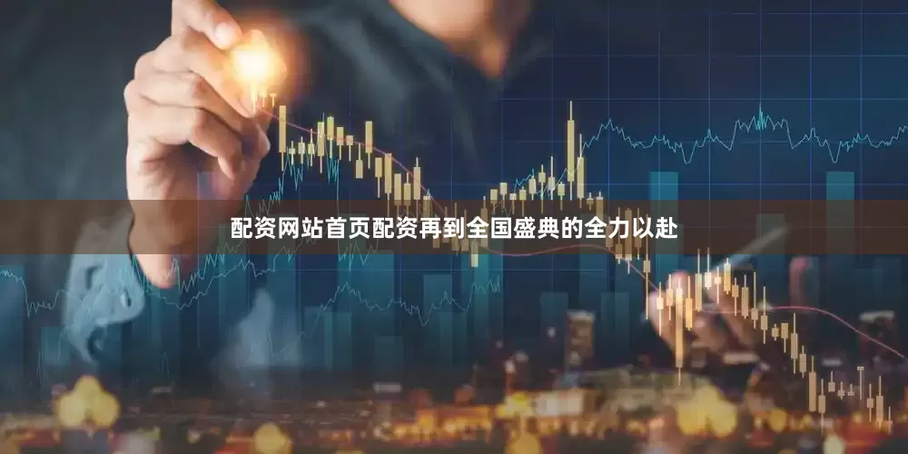 配资网站首页配资再到全国盛典的全力以赴