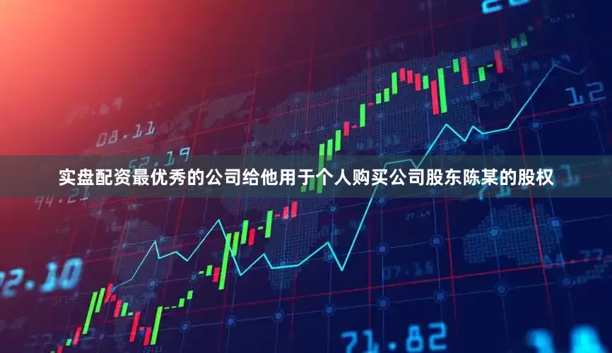 实盘配资最优秀的公司给他用于个人购买公司股东陈某的股权