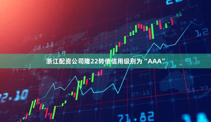 浙江配资公司隆22转债信用级别为“AAA”