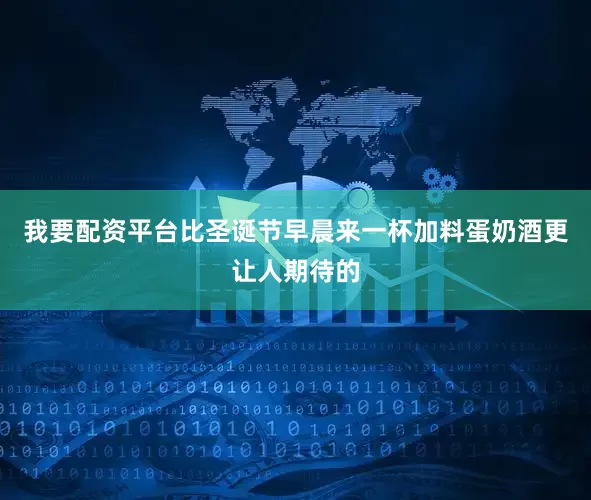 我要配资平台比圣诞节早晨来一杯加料蛋奶酒更让人期待的