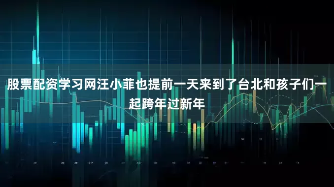 股票配资学习网汪小菲也提前一天来到了台北和孩子们一起跨年过新年