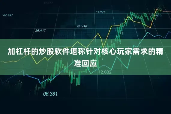 加杠杆的炒股软件堪称针对核心玩家需求的精准回应