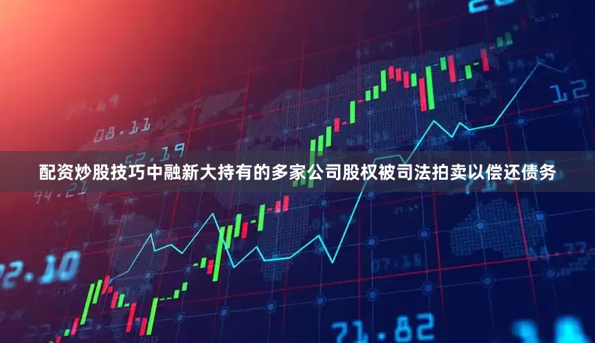配资炒股技巧中融新大持有的多家公司股权被司法拍卖以偿还债务