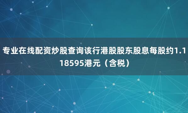 专业在线配资炒股查询该行港股股东股息每股约1.118595港元（含税）