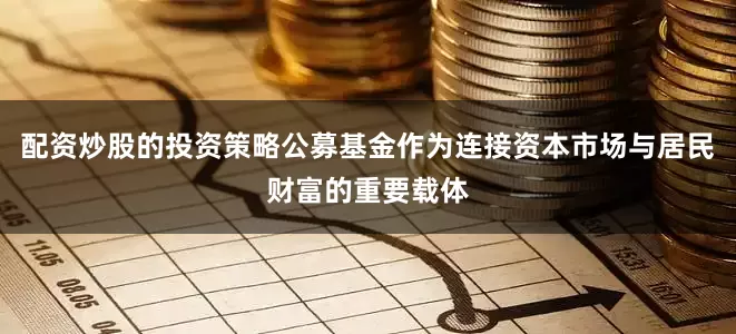 配资炒股的投资策略公募基金作为连接资本市场与居民财富的重要载体