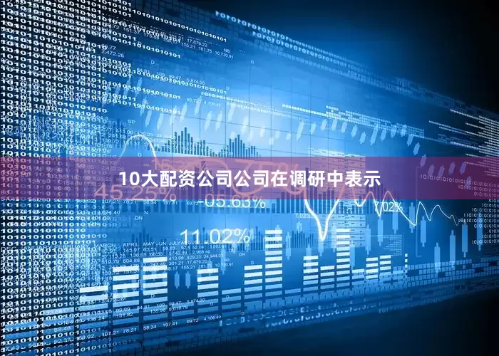 10大配资公司　　公司在调研中表示