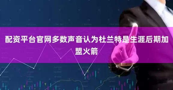 配资平台官网多数声音认为杜兰特是生涯后期加盟火箭