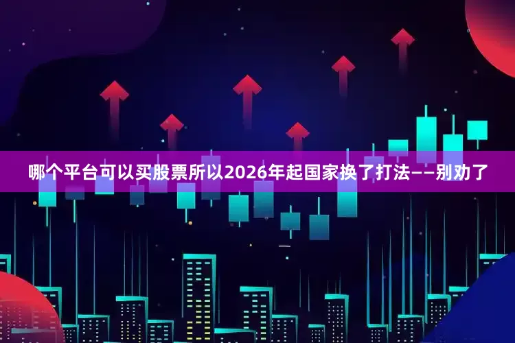 哪个平台可以买股票所以2026年起国家换了打法——别劝了
