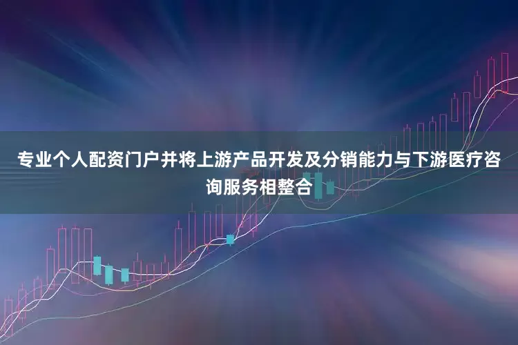 专业个人配资门户并将上游产品开发及分销能力与下游医疗咨询服务相整合