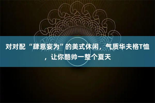 对对配 “肆意妄为”的美式休闲，气质华夫格T恤，让你酷帅一整个夏天