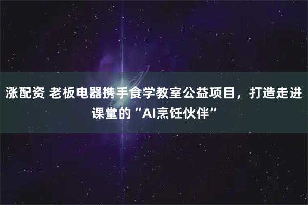 涨配资 老板电器携手食学教室公益项目，打造走进课堂的“AI烹饪伙伴”