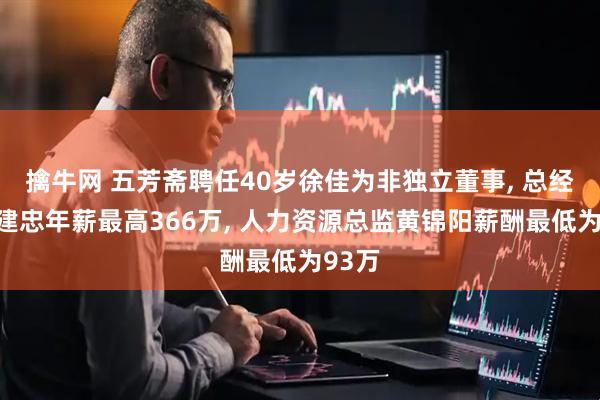 擒牛网 五芳斋聘任40岁徐佳为非独立董事, 总经理马建忠年薪最高366万, 人力资源总监黄锦阳薪酬最低为93万