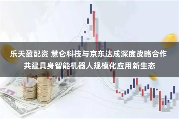 乐天盈配资 慧仑科技与京东达成深度战略合作 共建具身智能机器人规模化应用新生态