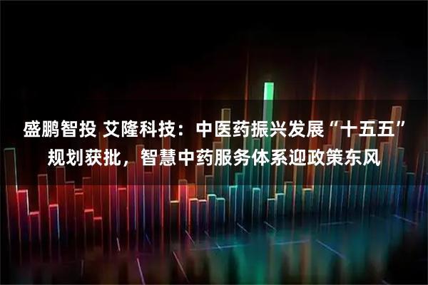 盛鹏智投 艾隆科技：中医药振兴发展“十五五”规划获批，智慧中药服务体系迎政策东风